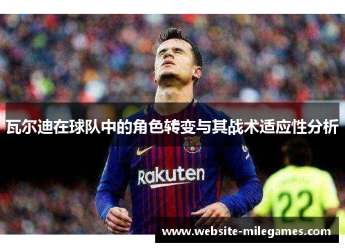瓦尔迪在球队中的角色转变与其战术适应性分析 瓦尔迪在球队中的角色转变与其战术适应性分析