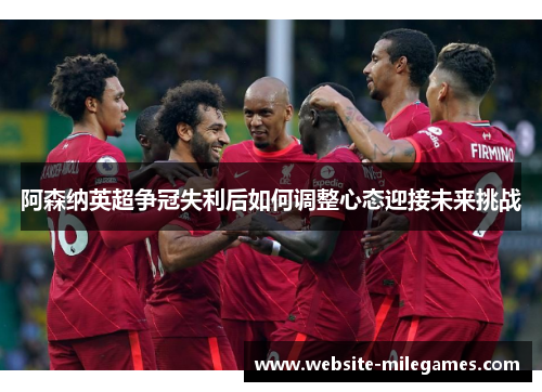 阿森纳英超争冠失利后如何调整心态迎接未来挑战