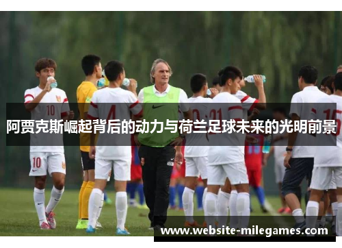 阿贾克斯崛起背后的动力与荷兰足球未来的光明前景