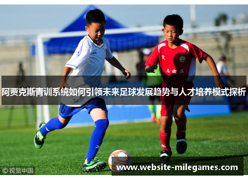 阿贾克斯青训系统如何引领未来足球发展趋势与人才培养模式探析