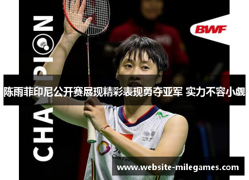 陈雨菲印尼公开赛展现精彩表现勇夺亚军 实力不容小觑