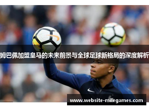 姆巴佩加盟皇马的未来前景与全球足球新格局的深度解析